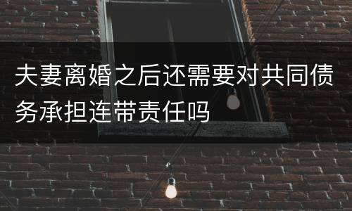 夫妻离婚之后还需要对共同债务承担连带责任吗
