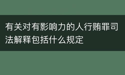 有关对有影响力的人行贿罪司法解释包括什么规定