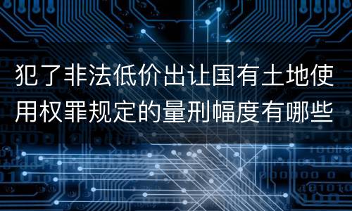 犯了非法低价出让国有土地使用权罪规定的量刑幅度有哪些