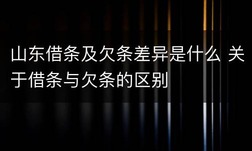 山东借条及欠条差异是什么 关于借条与欠条的区别