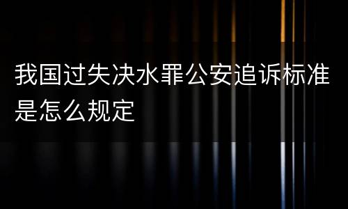 我国过失决水罪公安追诉标准是怎么规定
