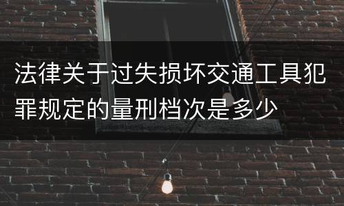 法律关于过失损坏交通工具犯罪规定的量刑档次是多少