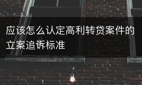 应该怎么认定高利转贷案件的立案追诉标准