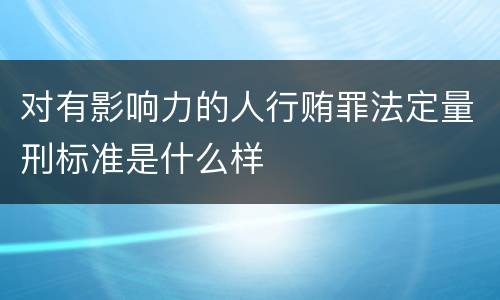 对有影响力的人行贿罪法定量刑标准是什么样