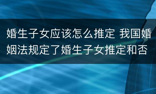 婚生子女应该怎么推定 我国婚姻法规定了婚生子女推定和否认制度