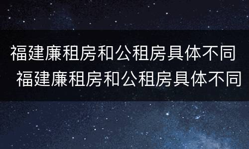 福建廉租房和公租房具体不同 福建廉租房和公租房具体不同点