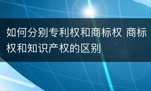 如何分别专利权和商标权 商标权和知识产权的区别