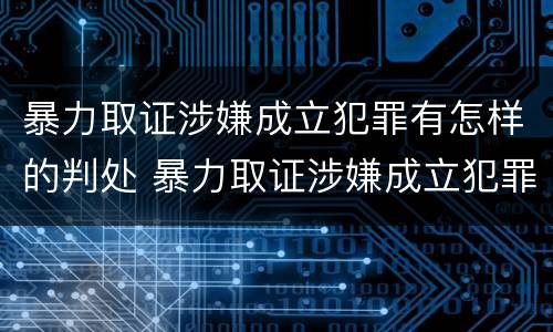 暴力取证涉嫌成立犯罪有怎样的判处 暴力取证涉嫌成立犯罪有怎样的判处