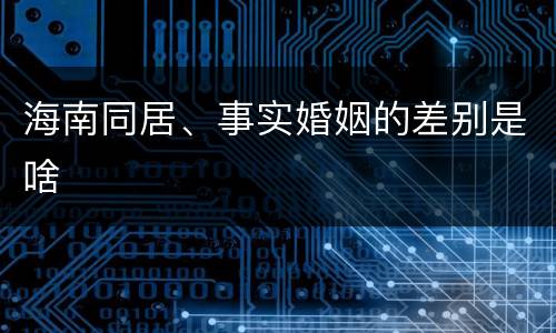 海南同居、事实婚姻的差别是啥