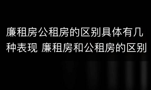 廉租房公租房的区别具体有几种表现 廉租房和公租房的区别到底是什么
