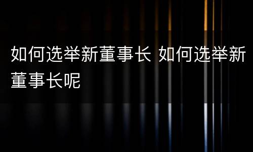 如何选举新董事长 如何选举新董事长呢