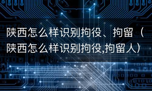 陕西怎么样识别拘役、拘留（陕西怎么样识别拘役,拘留人）