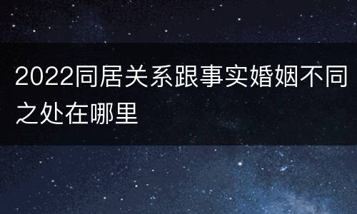 2022同居关系跟事实婚姻不同之处在哪里