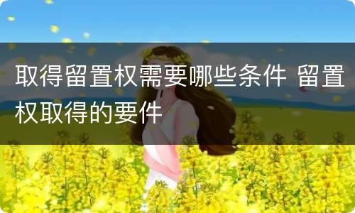 取得留置权需要哪些条件 留置权取得的要件