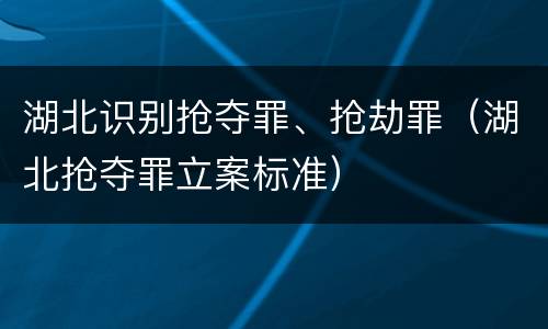 湖北识别抢夺罪、抢劫罪（湖北抢夺罪立案标准）