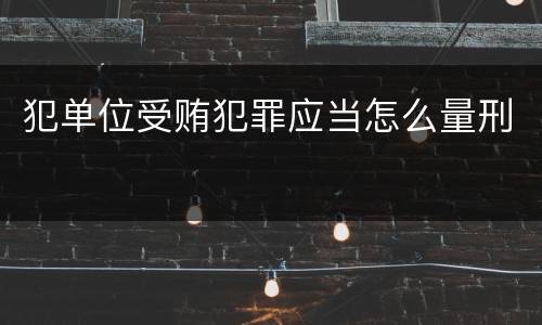 犯单位受贿犯罪应当怎么量刑