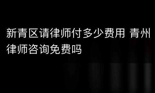 新青区请律师付多少费用 青州律师咨询免费吗