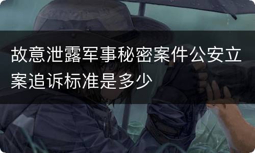故意泄露军事秘密案件公安立案追诉标准是多少