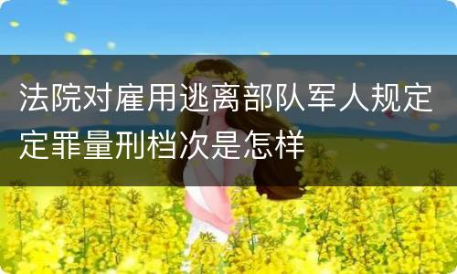 法院对雇用逃离部队军人规定定罪量刑档次是怎样