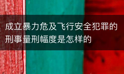 成立暴力危及飞行安全犯罪的刑事量刑幅度是怎样的
