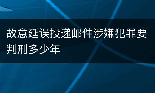 故意延误投递邮件涉嫌犯罪要判刑多少年