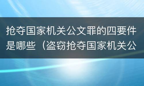 抢夺国家机关公文罪的四要件是哪些（盗窃抢夺国家机关公文）
