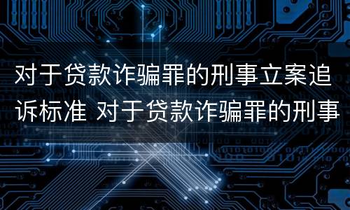 对于贷款诈骗罪的刑事立案追诉标准 对于贷款诈骗罪的刑事立案追诉标准是什么
