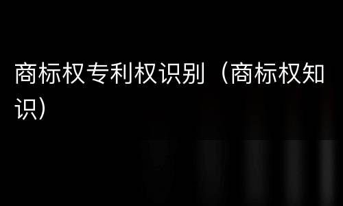商标权专利权识别（商标权知识）