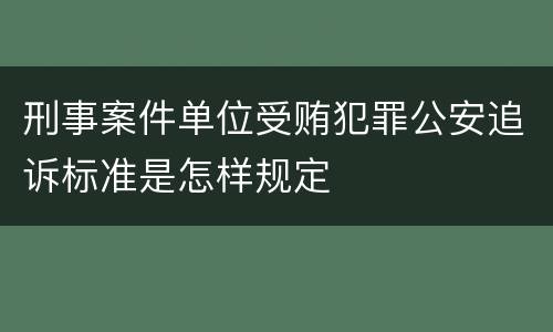 刑事案件单位受贿犯罪公安追诉标准是怎样规定