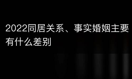 2022同居关系、事实婚姻主要有什么差别