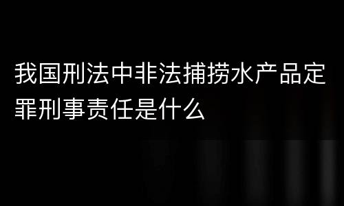 我国刑法中非法捕捞水产品定罪刑事责任是什么