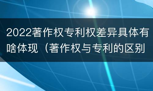 2022著作权专利权差异具体有啥体现（著作权与专利的区别）