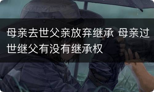 母亲去世父亲放弃继承 母亲过世继父有没有继承权
