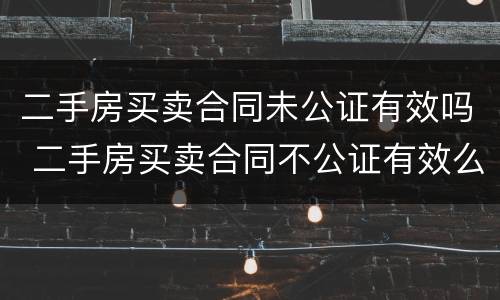 二手房买卖合同未公证有效吗 二手房买卖合同不公证有效么