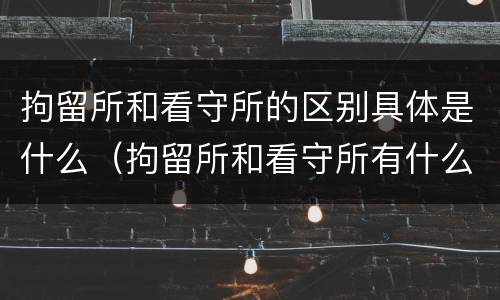 拘留所和看守所的区别具体是什么（拘留所和看守所有什么区别?）