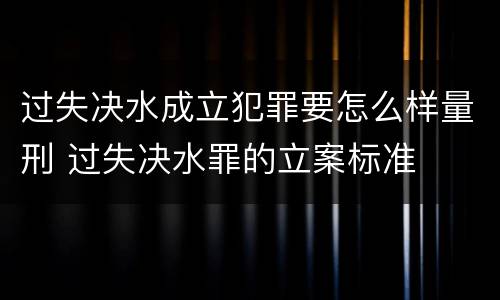 过失决水成立犯罪要怎么样量刑 过失决水罪的立案标准