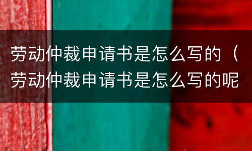 劳动仲裁申请书是怎么写的（劳动仲裁申请书是怎么写的呢）