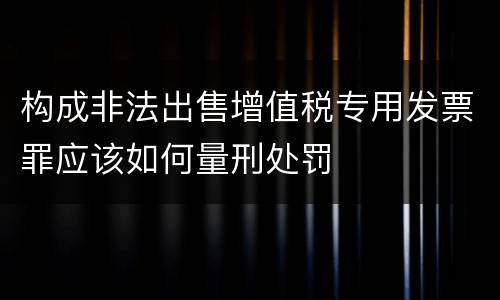 构成非法出售增值税专用发票罪应该如何量刑处罚