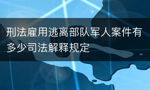 刑法雇用逃离部队军人案件有多少司法解释规定