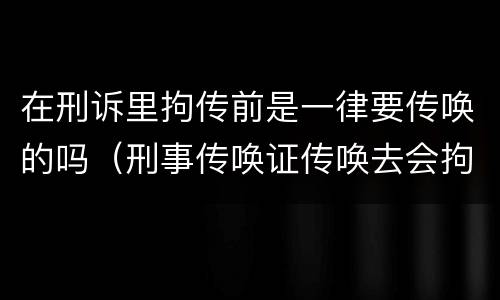 在刑诉里拘传前是一律要传唤的吗（刑事传唤证传唤去会拘留吗）