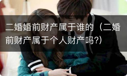 二婚婚前财产属于谁的（二婚前财产属于个人财产吗?）
