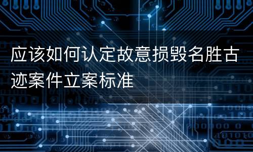 应该如何认定故意损毁名胜古迹案件立案标准