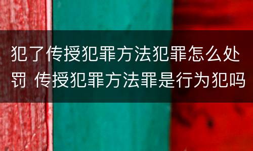 犯了传授犯罪方法犯罪怎么处罚 传授犯罪方法罪是行为犯吗