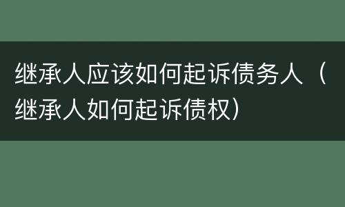 继承人应该如何起诉债务人（继承人如何起诉债权）
