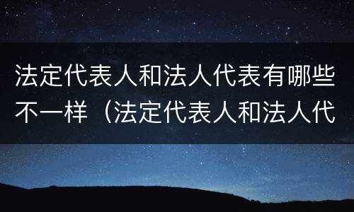 法定代表人和法人代表有哪些不一样（法定代表人和法人代表有哪些不一样的）