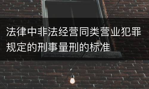 法律中非法经营同类营业犯罪规定的刑事量刑的标准