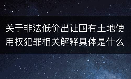 关于非法低价出让国有土地使用权犯罪相关解释具体是什么重要规定