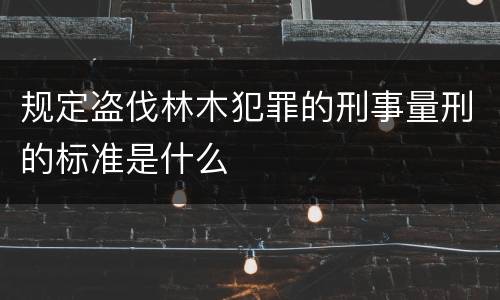 规定盗伐林木犯罪的刑事量刑的标准是什么