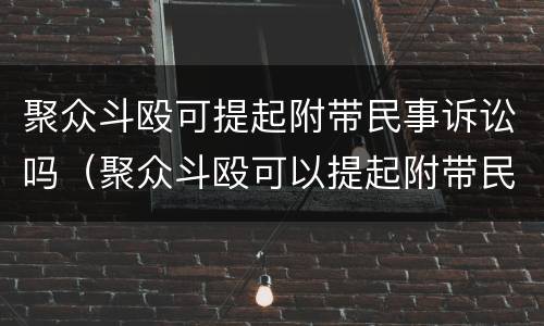 聚众斗殴可提起附带民事诉讼吗（聚众斗殴可以提起附带民事诉讼）