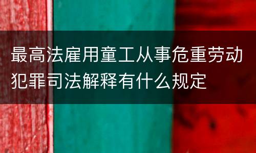 最高法雇用童工从事危重劳动犯罪司法解释有什么规定